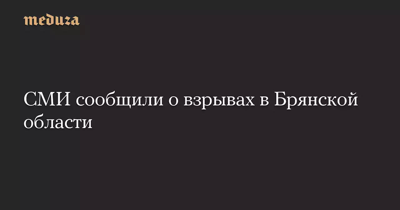 СМИ сообщили о взрывах в Брянской области — Meduza