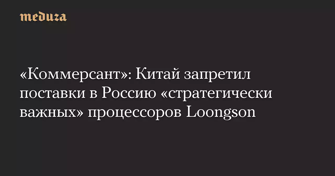 «Коммерсант»: Китай запретил поставки в Россию «стратегически важных» процессоров Loongson — Meduza