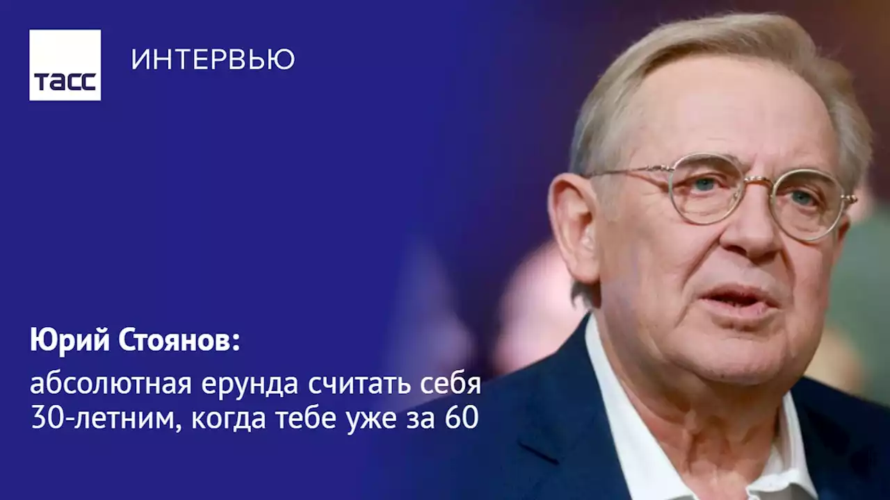 Юрий Стоянов: абсолютная ерунда считать себя 30-летним, когда тебе уже за 60 - Интервью ТАСС