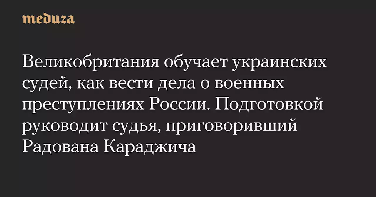 Великобритания обучает украинских судей, как вести дела о военных преступлениях России. Подготовкой руководит судья, приговоривший Радована Караджича — Meduza