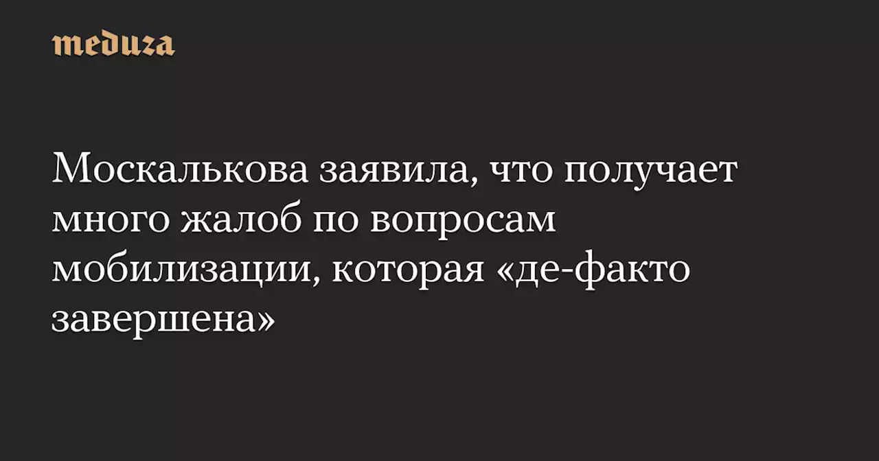 Москалькова заявила, что получает много жалоб по вопросам мобилизации, которая «де-факто завершена» — Meduza