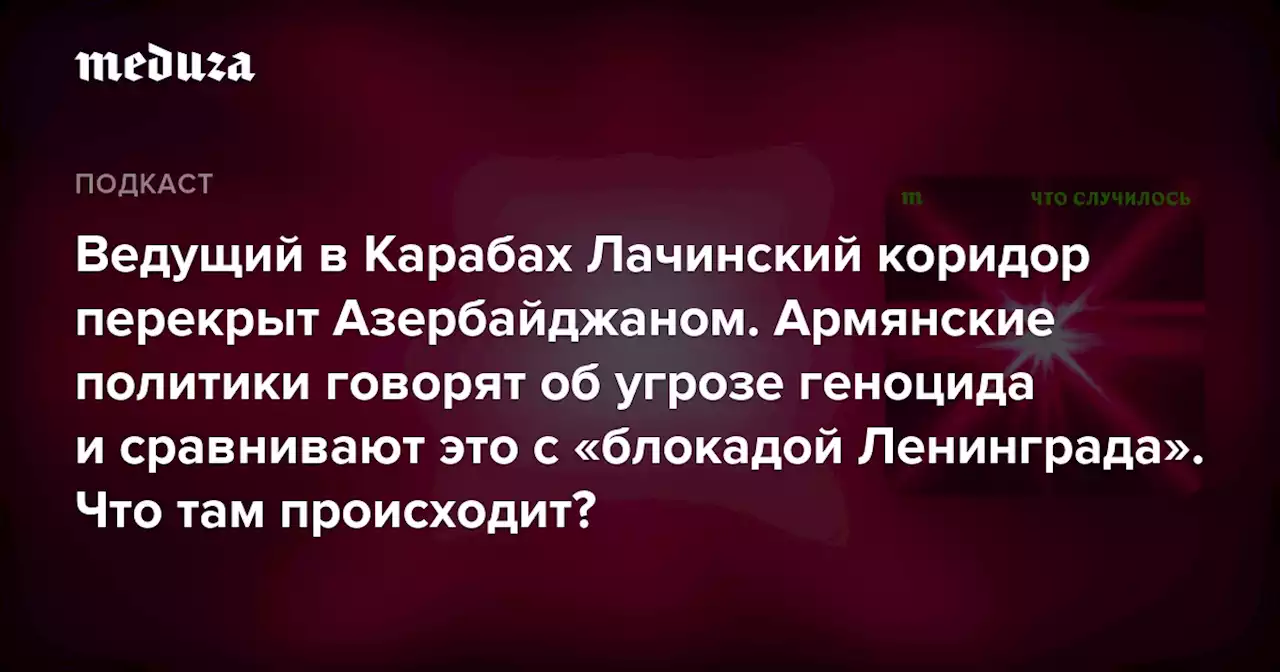 Ведущий в Карабах Лачинский коридор перекрыт Азербайджаном. Армянские политики говорят об угрозе геноцида и сравнивают это с «блокадой Ленинграда». Что там происходит? — Meduza