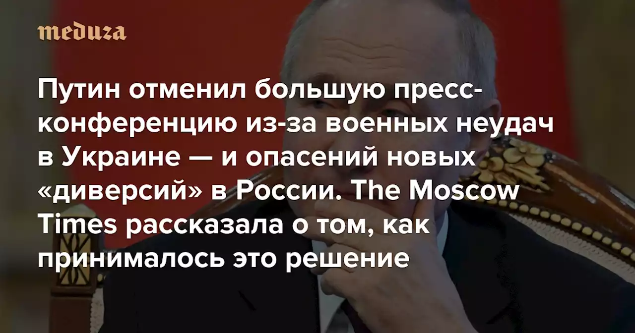 Путин отменил большую пресс-конференцию из-за военных неудач в Украине — и опасений новых «диверсий» в России The Moscow Times рассказала о том, как принималось это решение — Meduza