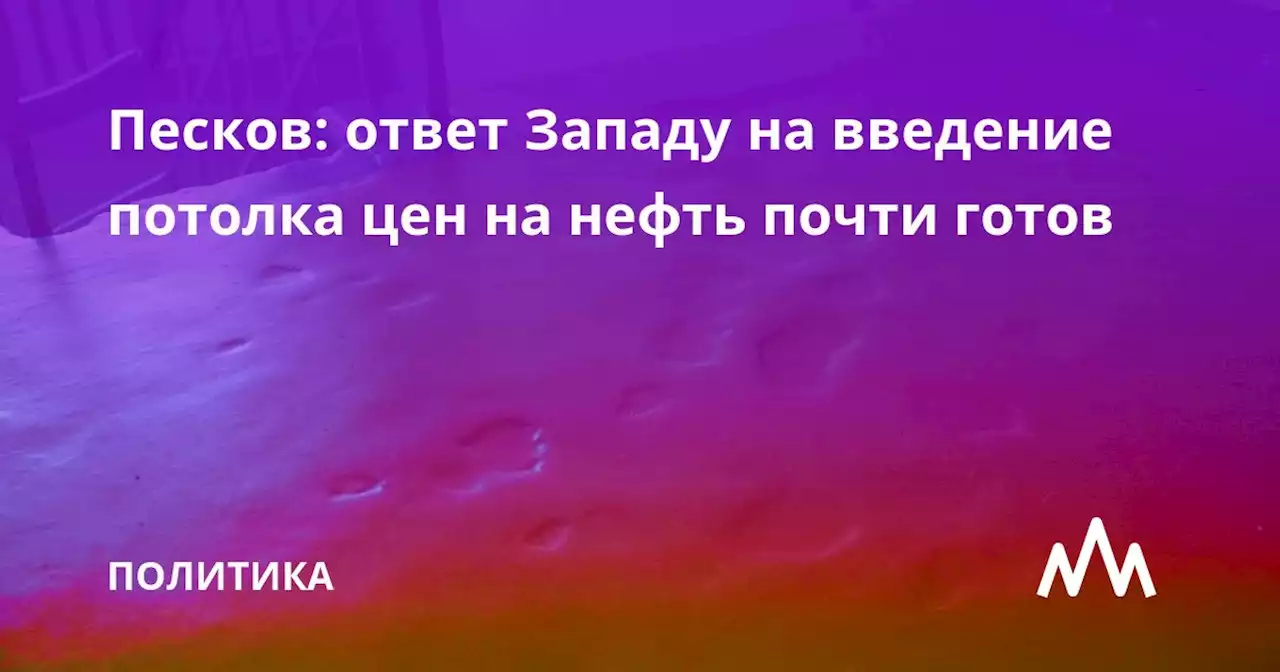 Песков: ответ Западу на введение потолка цен на нефть почти готов