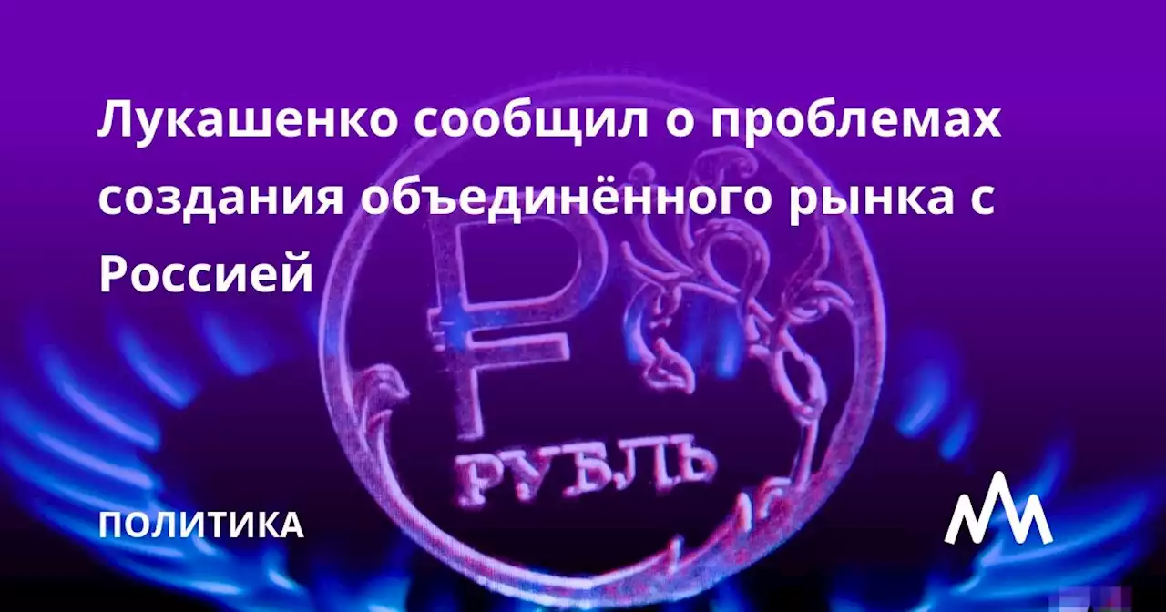 Лукашенко сообщил о проблемах создания объединённого рынка с Россией