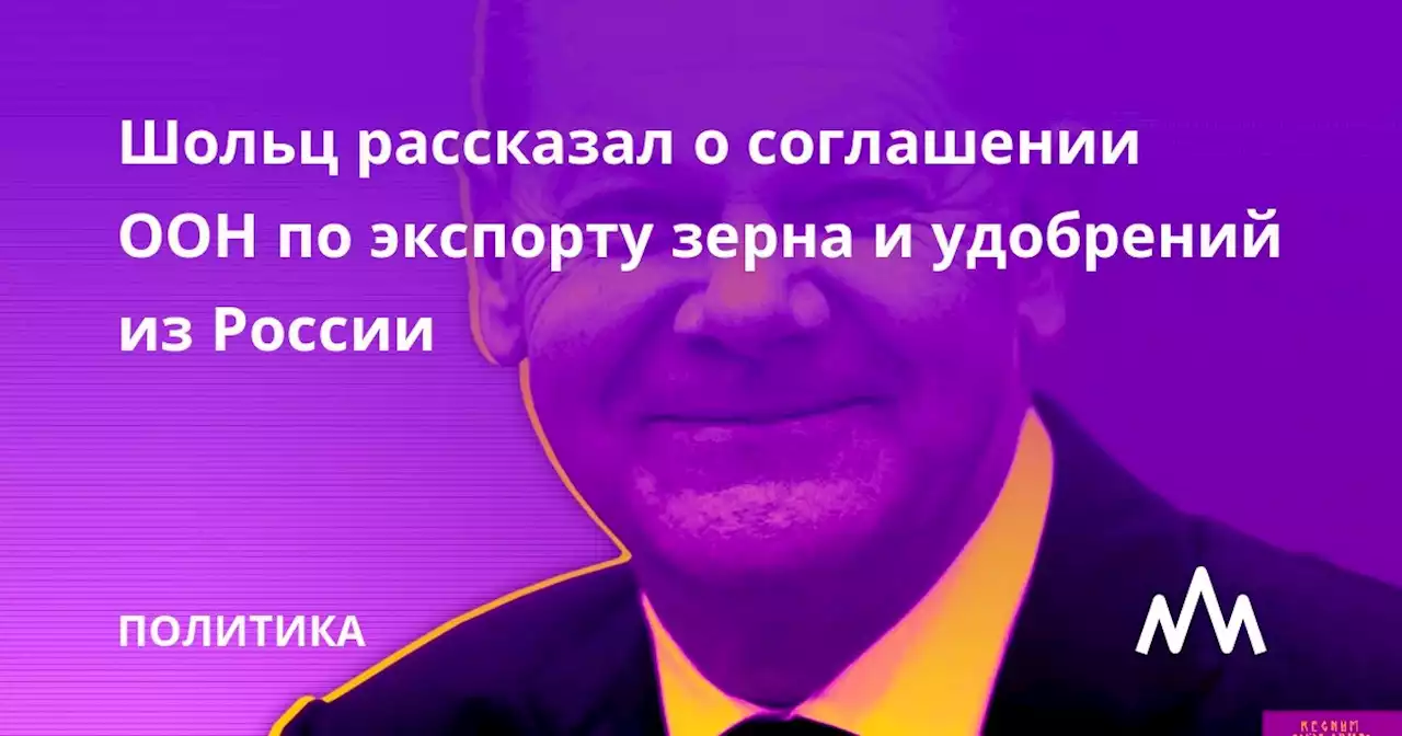 Шольц рассказал о соглашении ООН по экспорту зерна и удобрений из России