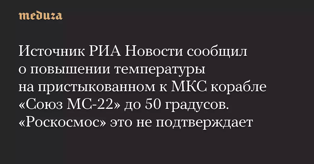 Источник РИА Новости сообщил о повышении температуры на пристыкованном к МКС корабле «Союз МС-22» до 50 градусов. «Роскосмос» это не подтверждает — Meduza