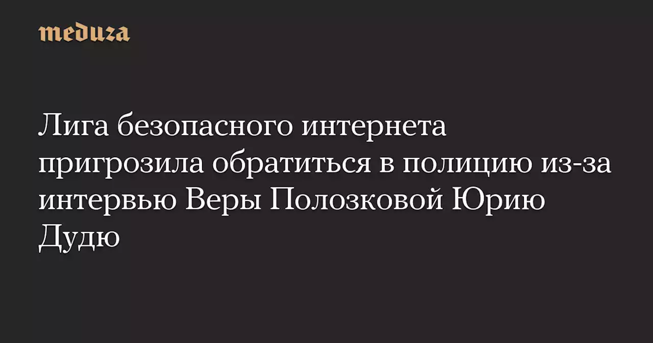 Лига безопасного интернета пригрозила обратиться в полицию из-за интервью Веры Полозковой Юрию Дудю — Meduza