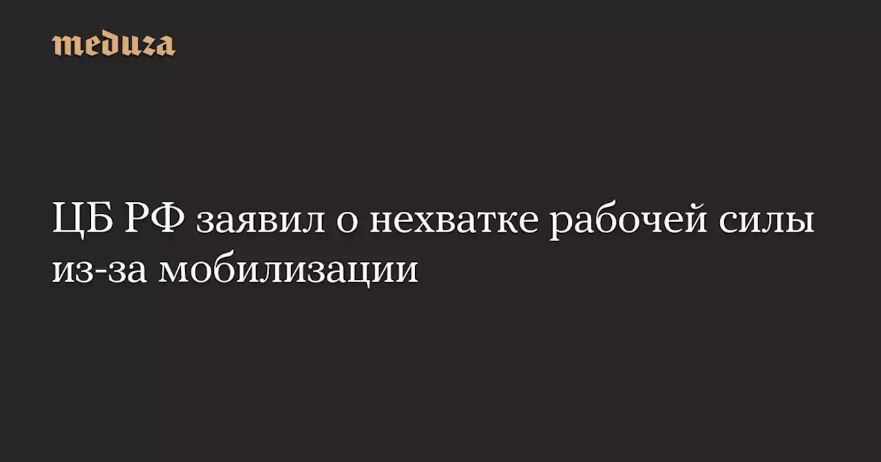 ЦБ РФ заявил о нехватке рабочей силы из-за мобилизации — Meduza