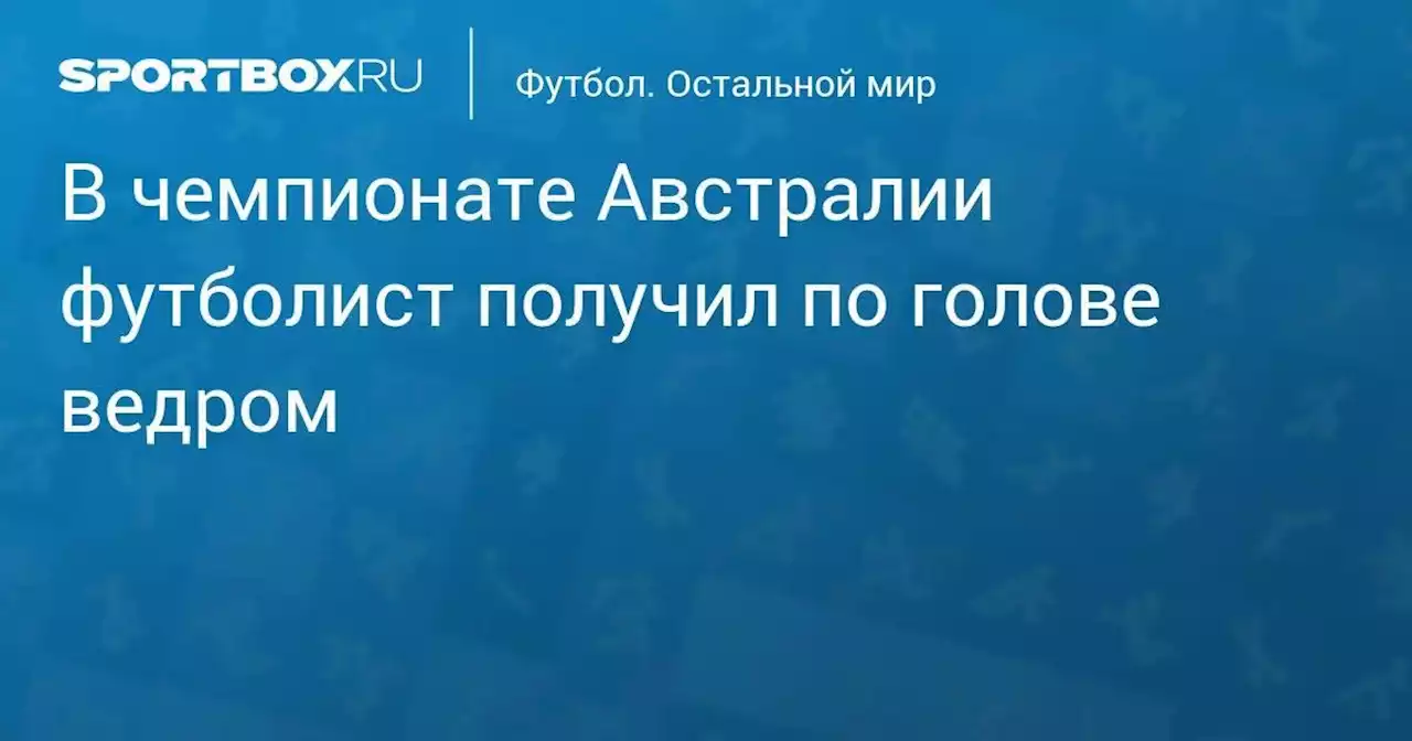 В чемпионате Австралии футболист получил по голове ведром