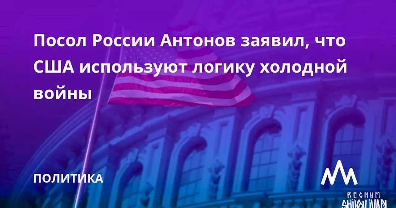 Посол России Антонов заявил, что США используют логику холодной войны