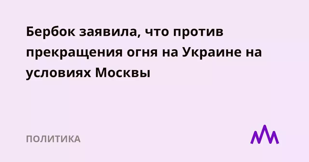 Бербок заявила, что против прекращения огня на Украине на условиях Москвы