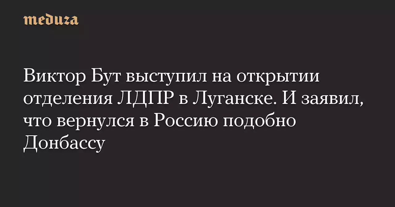 Виктор Бут выступил на открытии отделения ЛДПР в Луганске. И заявил, что вернулся в Россию подобно Донбассу — Meduza