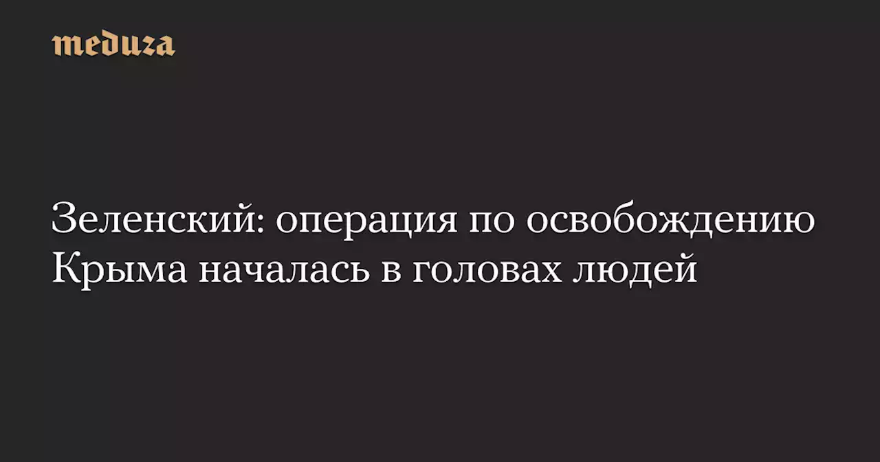 Зеленский: операция по освобождению Крыма началась в головах людей — Meduza