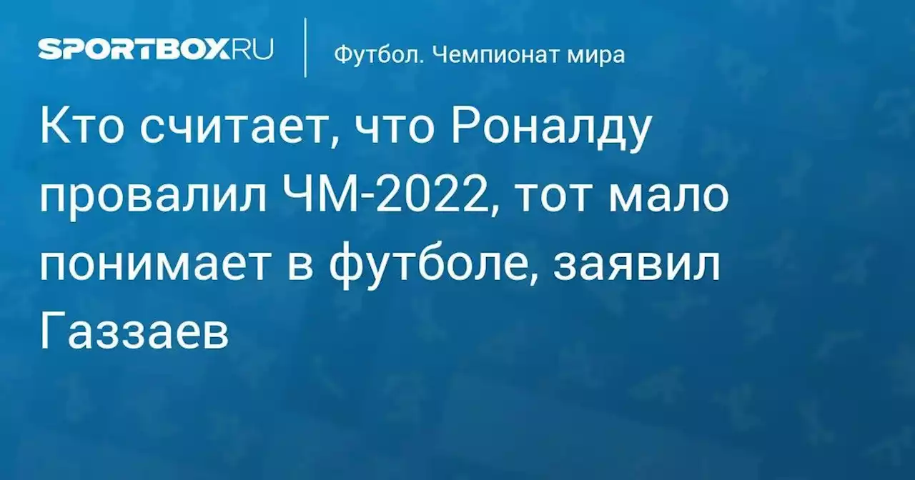 Кто считает, что Роналду провалил ЧМ-2022, тот мало понимает в футболе, заявил Газзаев