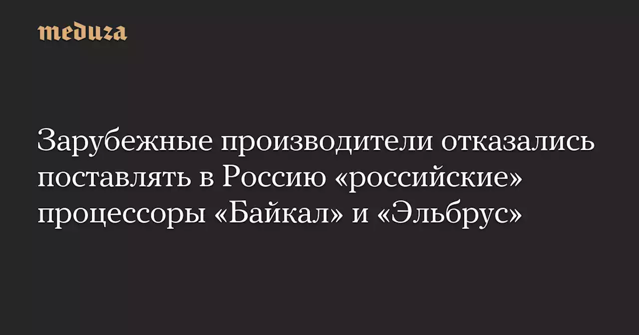 Зарубежные производители отказались поставлять в Россию «российские» процессоры «Байкал» и «Эльбрус» — Meduza