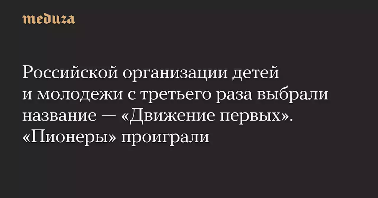 Российской организации детей и молодежи с третьего раза выбрали название — «Движение первых». «Пионеры» проиграли — Meduza