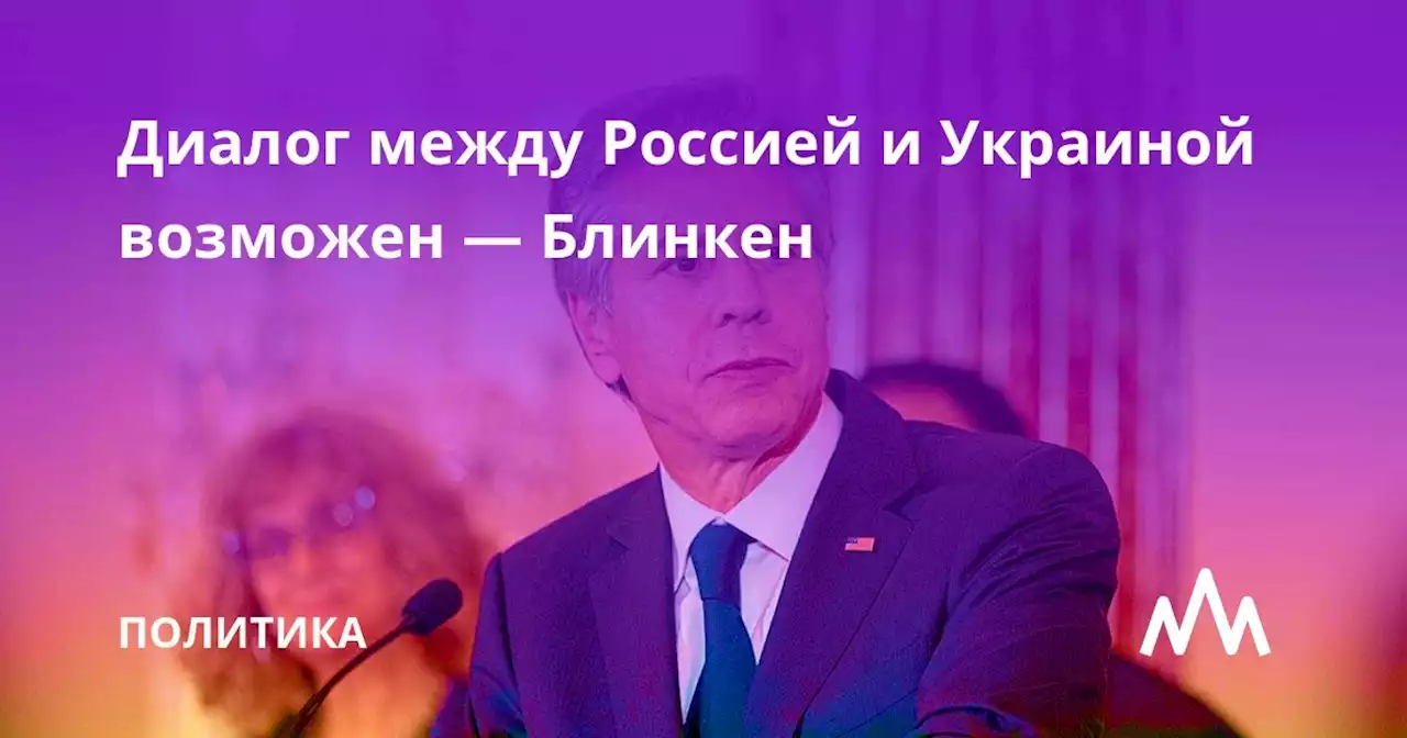 Диалог между Россией и Украиной возможен — Блинкен