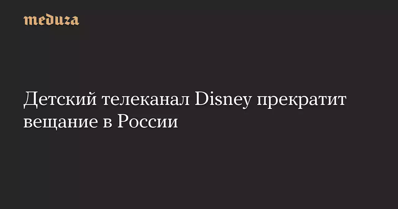 Детский телеканал Disney прекратит вещание в России — Meduza