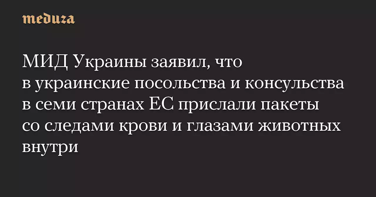 МИД Украины заявил, что в украинские посольства и консульства в семи странах ЕС прислали пакеты со следами крови и глазами животных внутри — Meduza