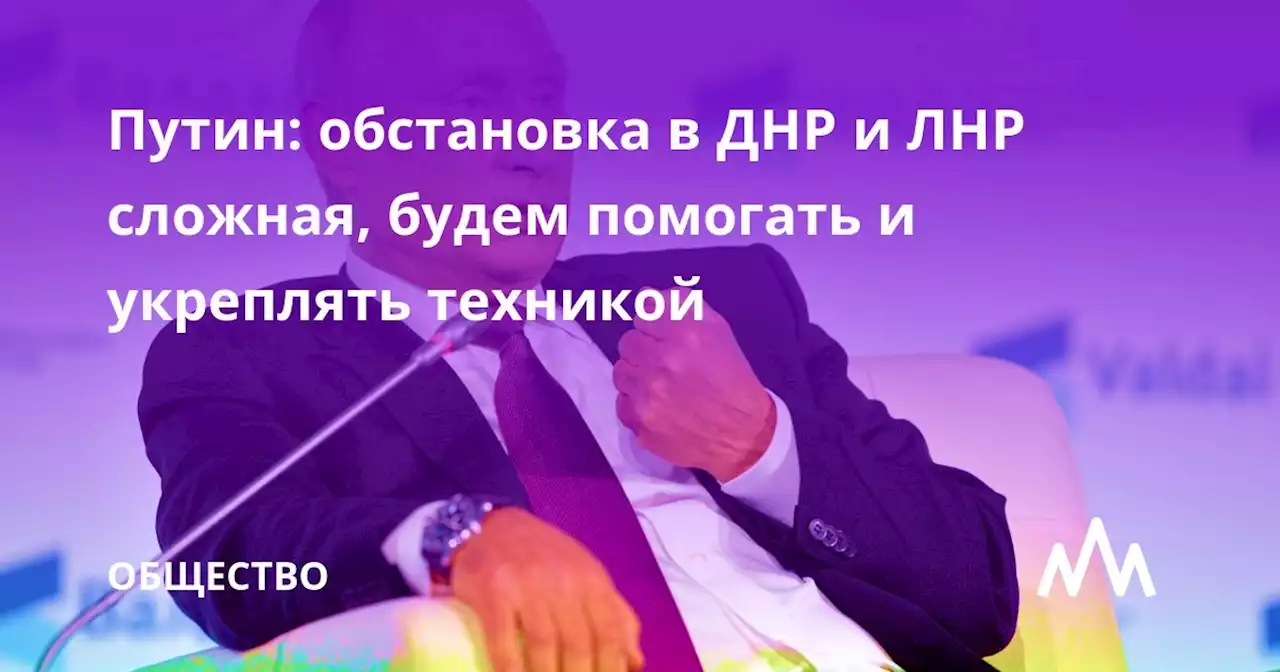 Путин: обстановка в ДНР и ЛНР сложная, будем помогать и укреплять техникой