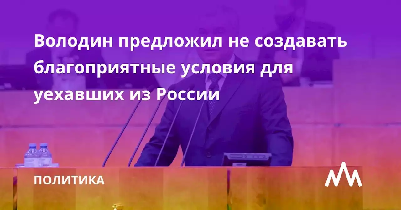 Володин предложил не создавать благоприятные условия для уехавших из России