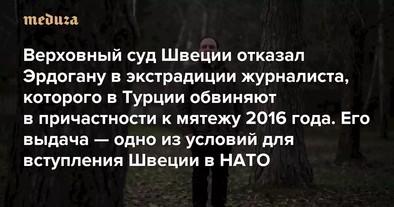 Верховный суд Швеции отказал Эрдогану в экстрадиции журналиста, которого в Турции обвиняют в причастности к мятежу 2016 года Его выдача — одно из условий для вступления Швеции в НАТО — Meduza