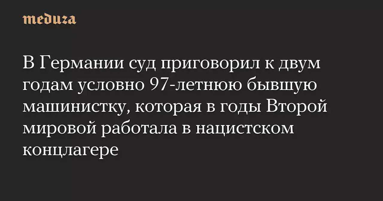 В Германии суд приговорил к двум годам условно 97-летнюю бывшую машинистку, которая в годы Второй мировой работала в нацистском концлагере — Meduza