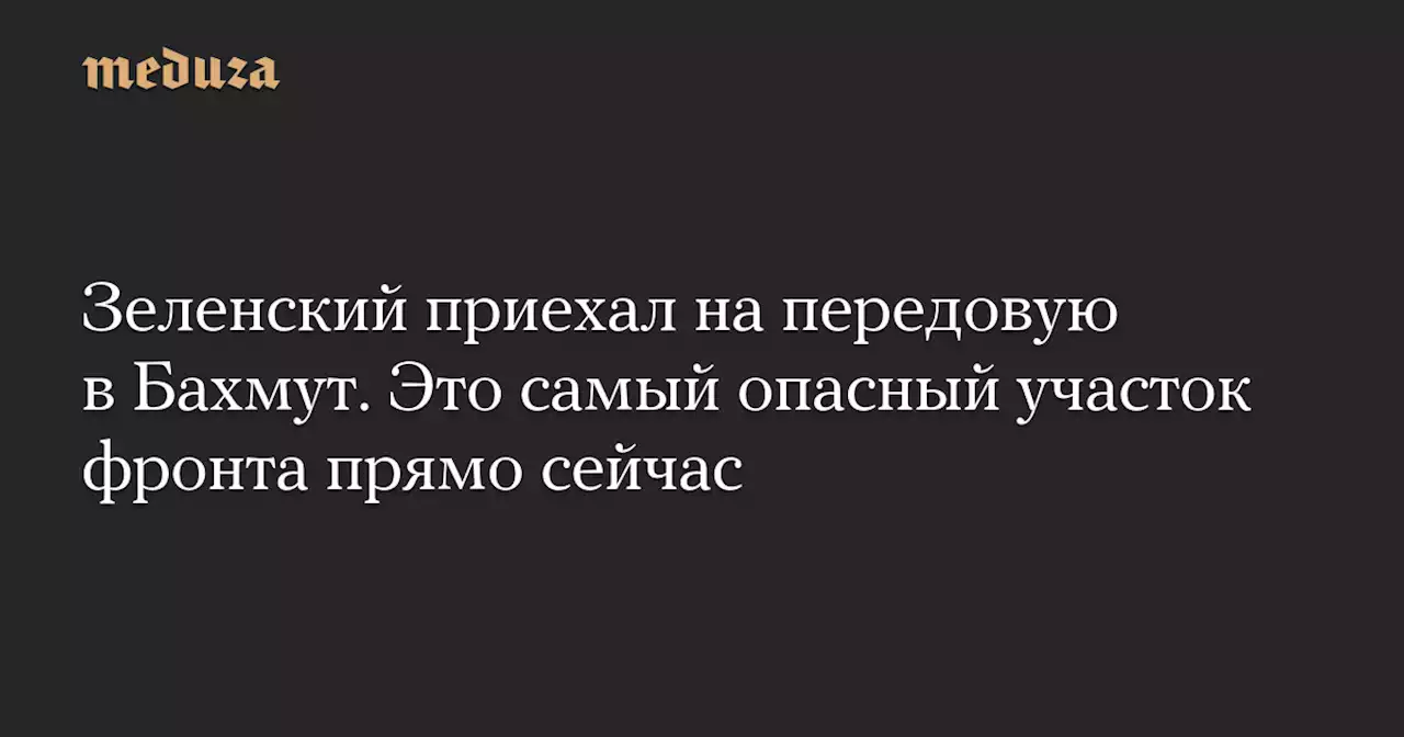 Зеленский приехал на передовую в Бахмут. Это самый опасный участок фронта прямо сейчас — Meduza