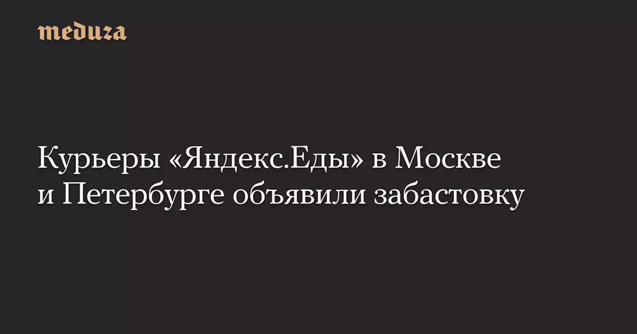 Курьеры «Яндекс.Еды» в Москве и Петербурге объявили забастовку — Meduza