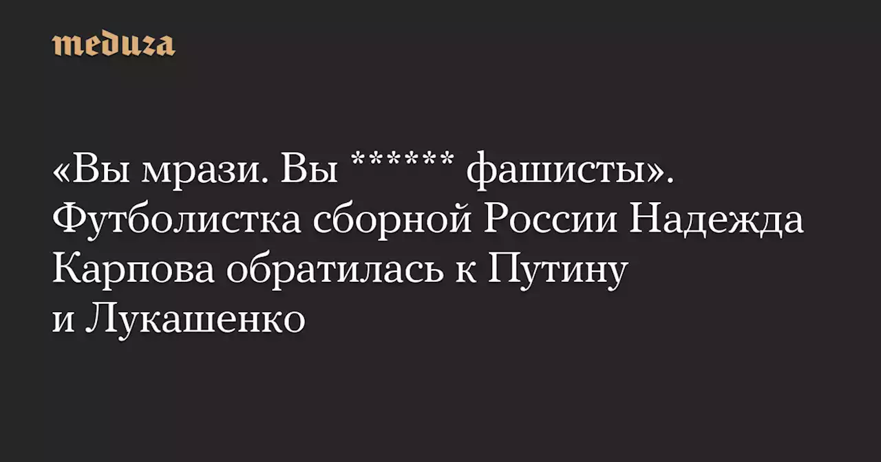 «Вы мрази. Вы ****** фашисты». Футболистка сборной России Надежда Карпова обратилась к Путину и Лукашенко — Meduza