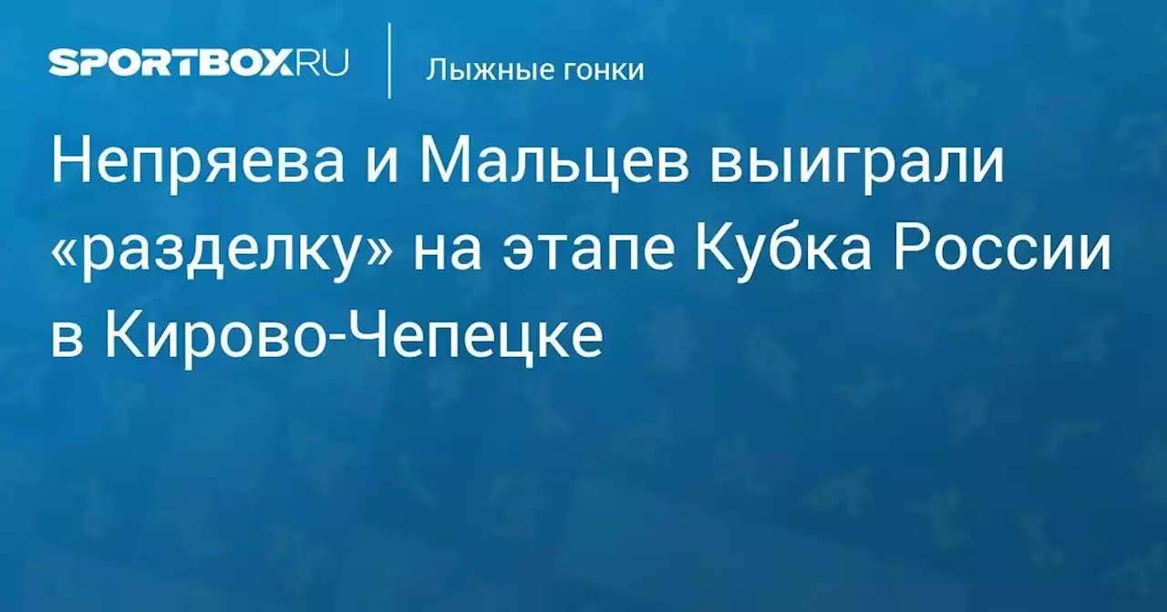 Непряева и Мальцев выиграли «разделку» на этапе Кубка России в Кирово-Чепецке