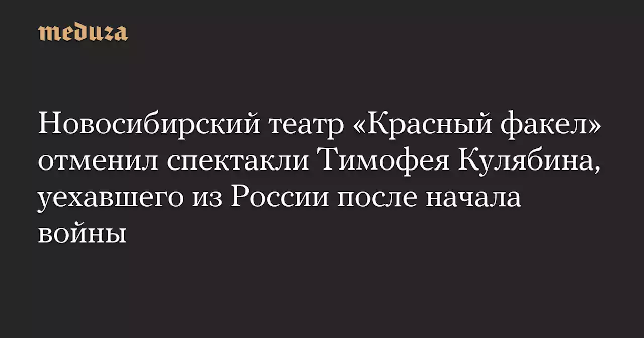 Новосибирский театр «Красный факел» отменил спектакли Тимофея Кулябина, уехавшего из России после начала войны — Meduza