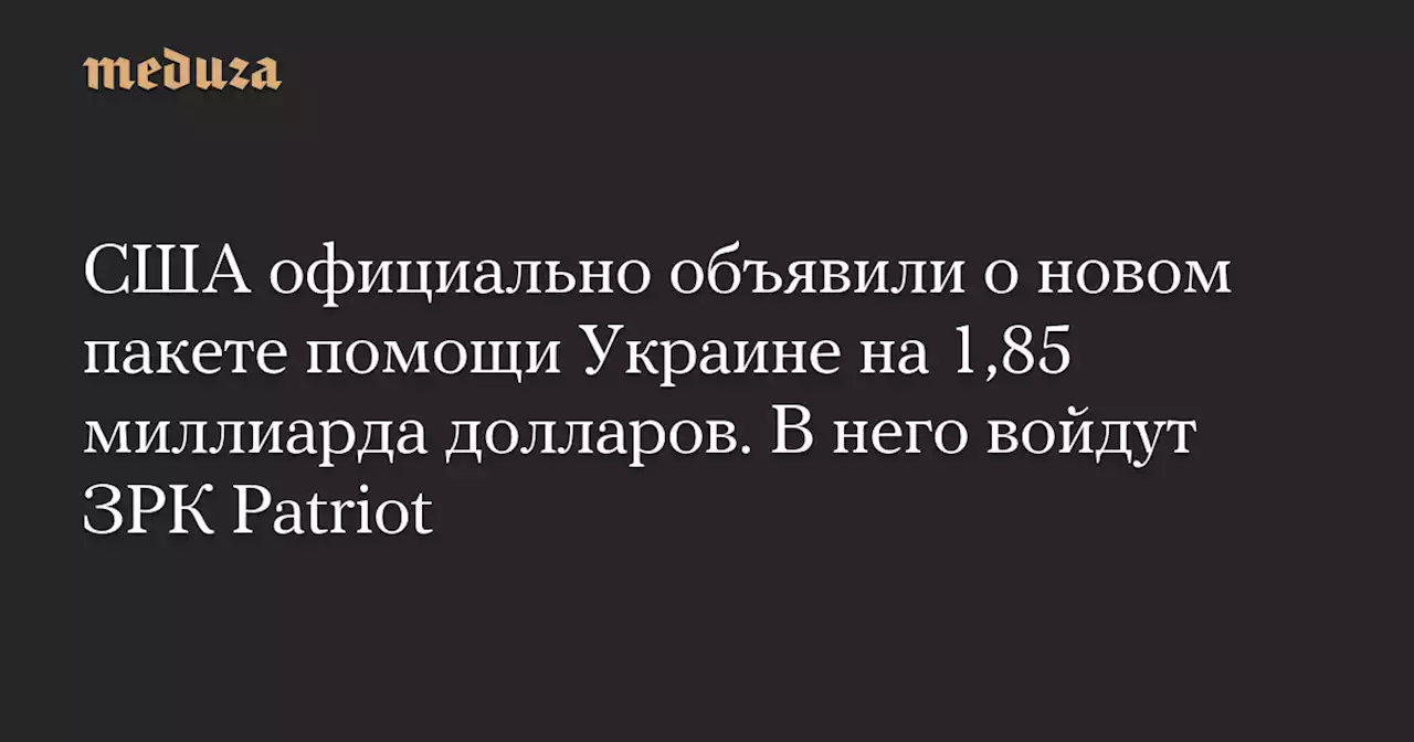 США официально объявили о новом пакете помощи Украине на 1,85 миллиарда долларов. В него войдут ЗРК Patriot — Meduza