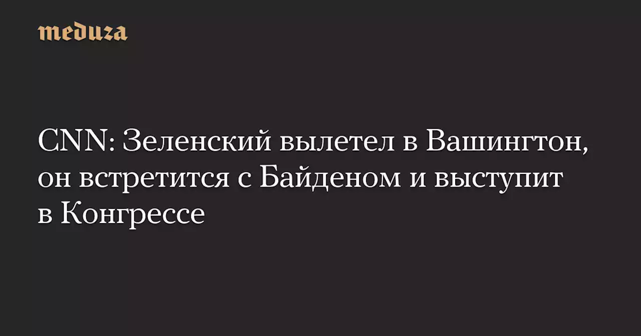 СNN: Зеленский вылетел в Вашингтон, он встретится с Байденом и выступит в Конгрессе — Meduza