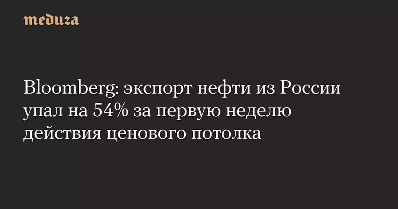 Bloomberg: экспорт нефти из России упал на 54% за первую неделю действия ценового потолка — Meduza