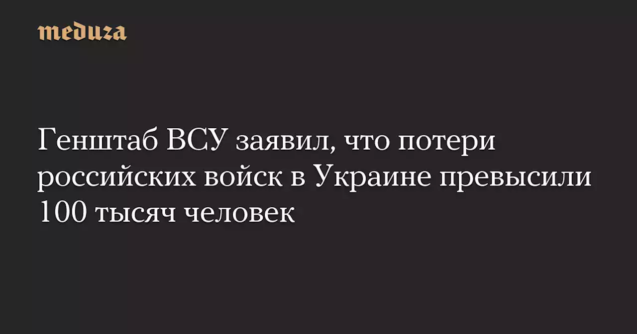 Генштаб ВСУ заявил, что потери российских войск в Украине превысили 100 тысяч человек — Meduza