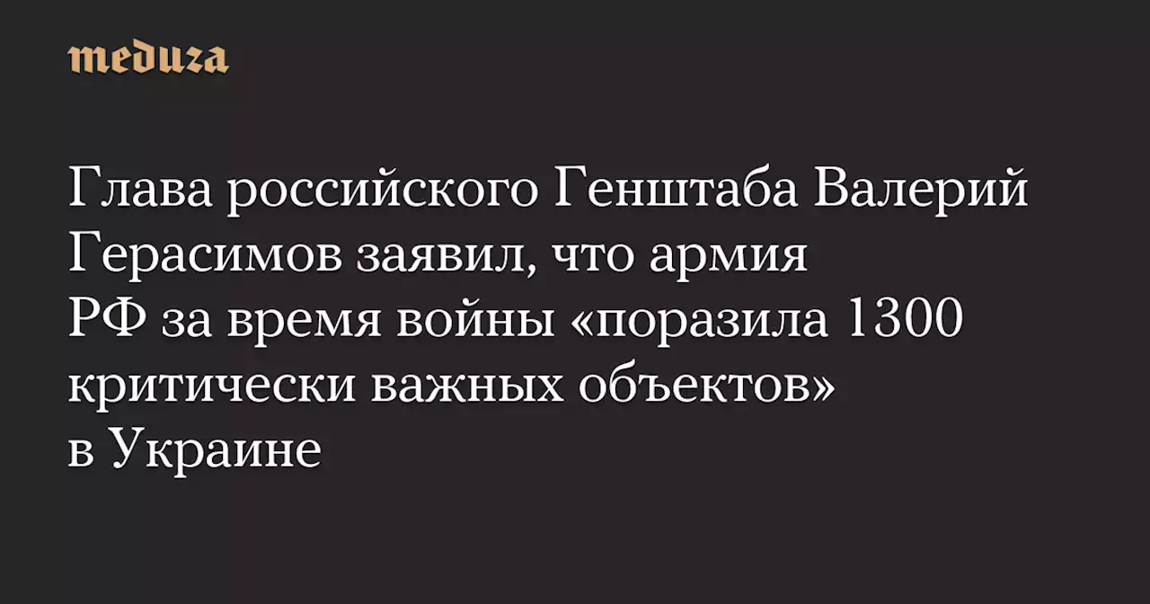 Глава российского Генштаба Валерий Герасимов заявил, что армия РФ за время войны «поразила 1300 критически важных объектов» в Украине — Meduza