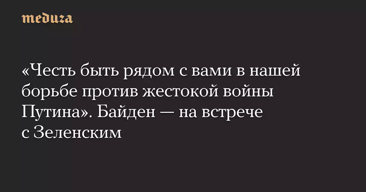 «Честь быть рядом с вами в нашей борьбе против жестокой войны Путина». Байден — на встрече с Зеленским — Meduza