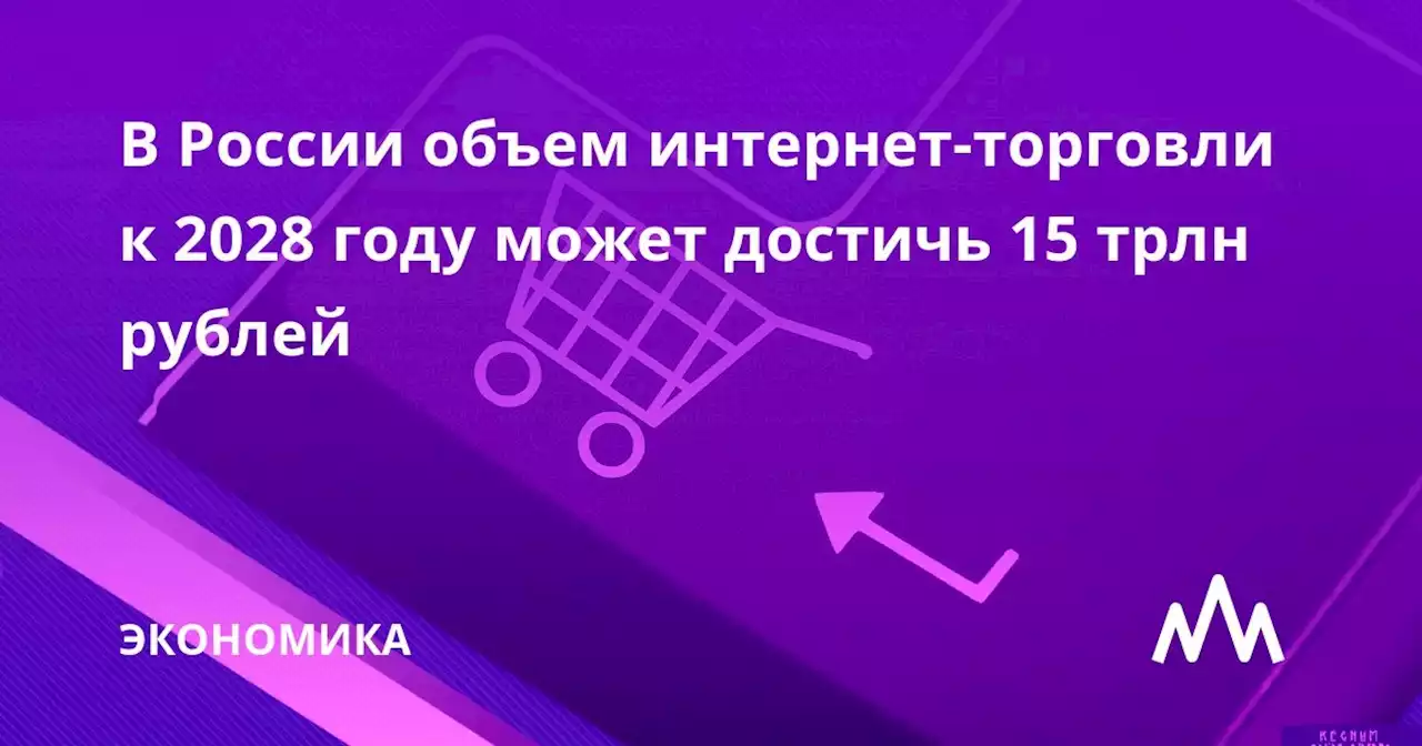 В России объем интернет-торговли к 2028 году может достичь 15 трлн рублей