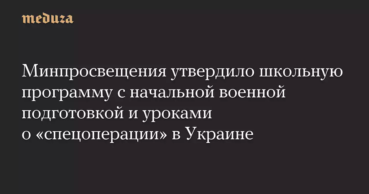 Минпросвещения утвердило школьную программу с начальной военной подготовкой и уроками о «спецоперации» в Украине — Meduza