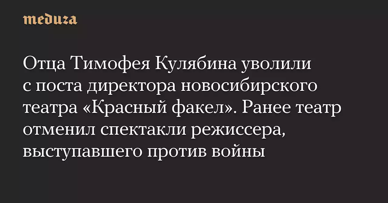 Отца Тимофея Кулябина уволили с поста директора новосибирского театра «Красный факел». Ранее театр отменил спектакли режиссера, выступавшего против войны — Meduza