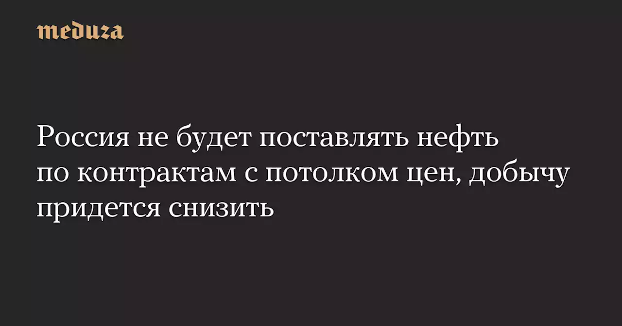 Россия не будет поставлять нефть по контрактам с потолком цен, добычу придется снизить — Meduza