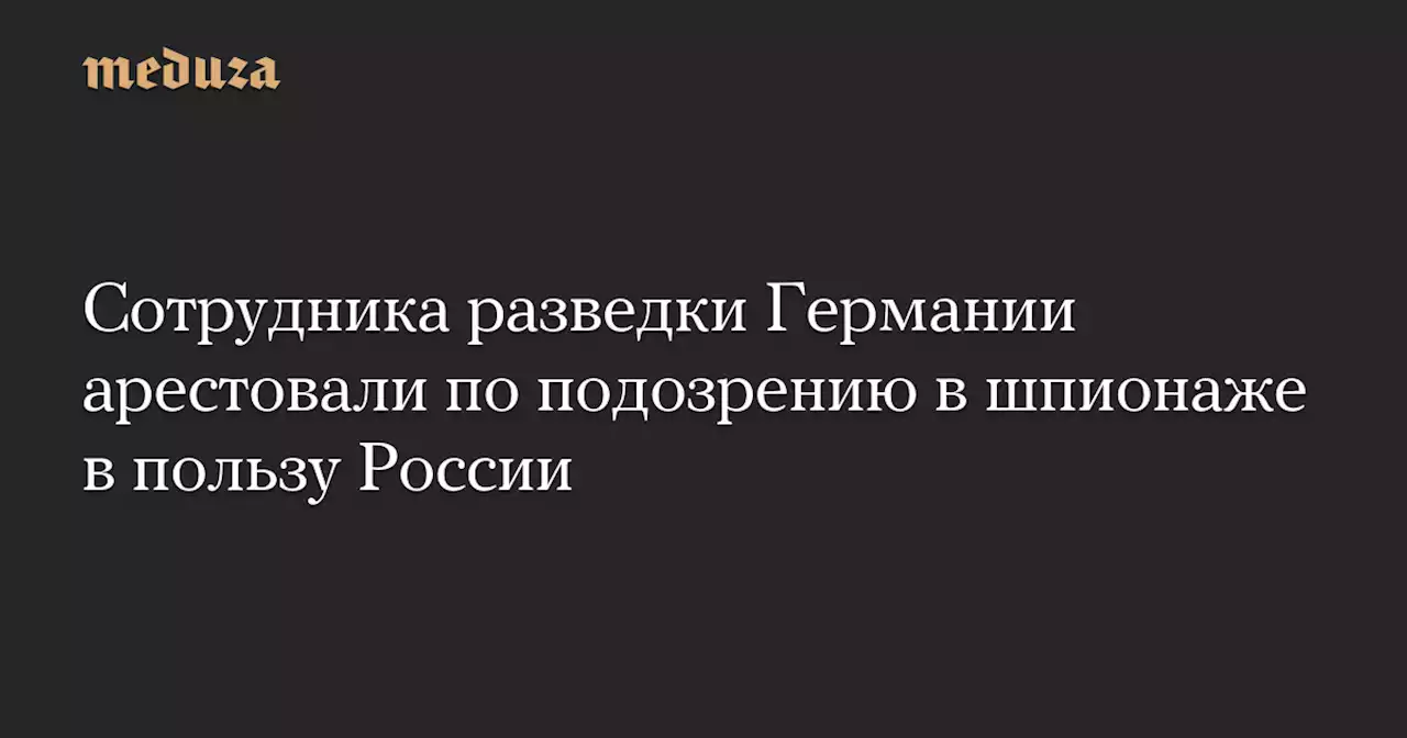 Сотрудника разведки Германии арестовали по подозрению в шпионаже в пользу России — Meduza