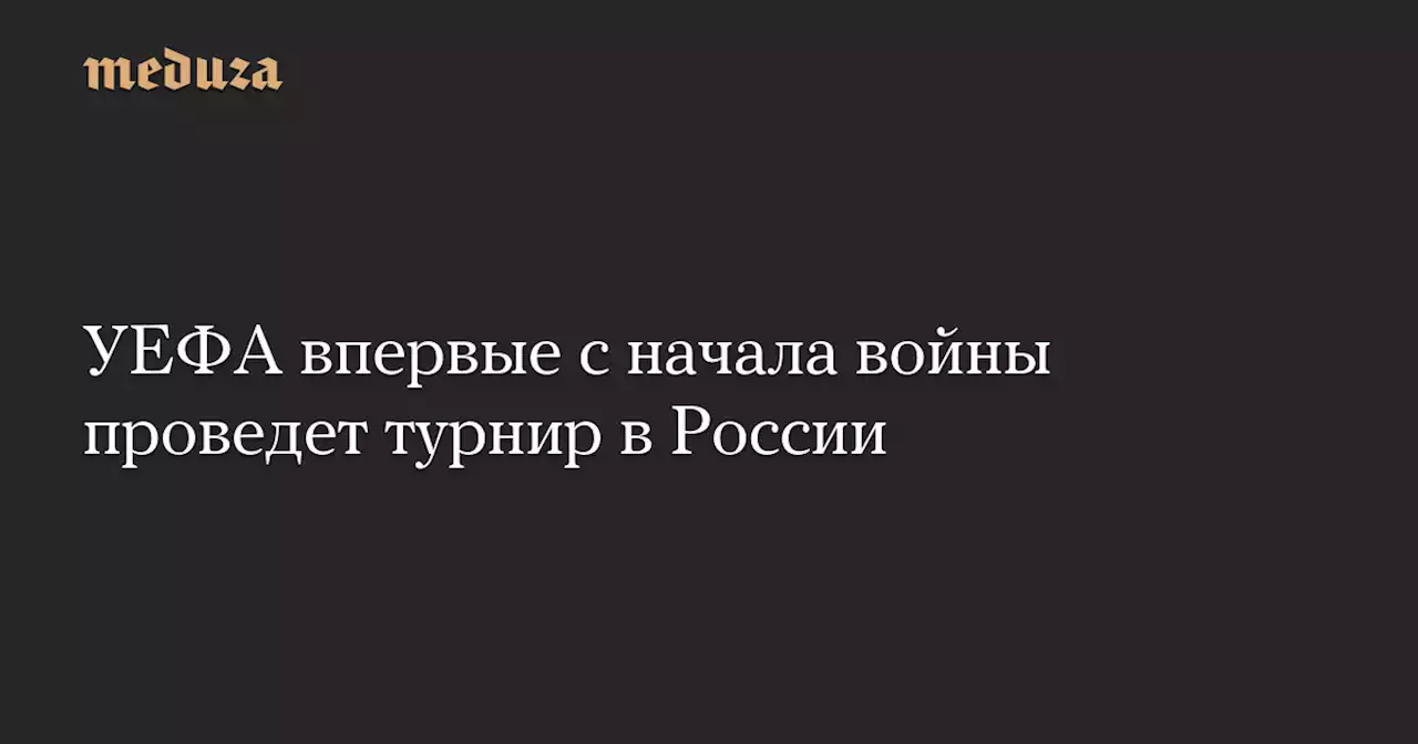 УЕФА впервые с начала войны проведет турнир в России — Meduza