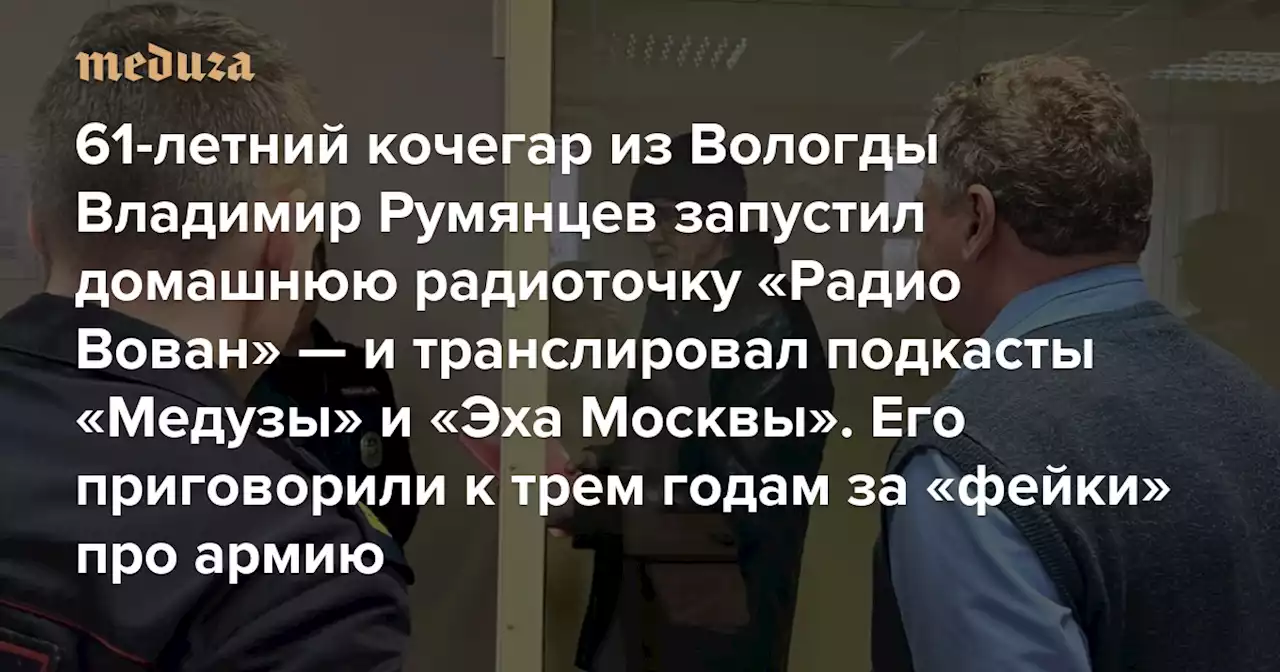 61-летний кочегар из Вологды Владимир Румянцев запустил домашнюю радиоточку «Радио Вован» — и транслировал подкасты «Медузы» и «Эха Москвы» Его приговорили к трем годам колонии за «фейки» про армию — Meduza