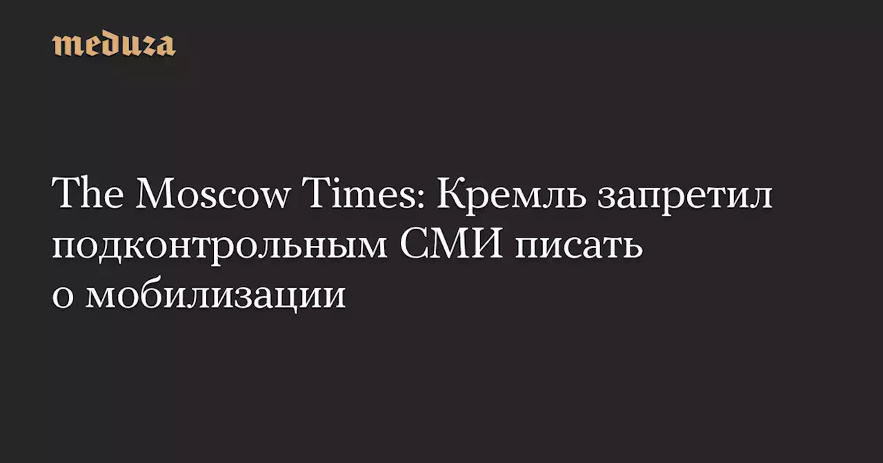 The Moscow Times: Кремль запретил подконтрольным СМИ писать о мобилизации — Meduza