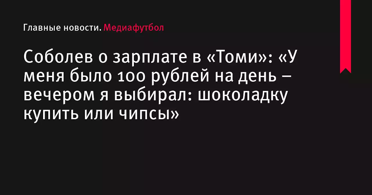 Соболев о зарплате в «Томи»: «У меня было 100 рублей на день – вечером я выбирал: шоколадку купить или чипсы»