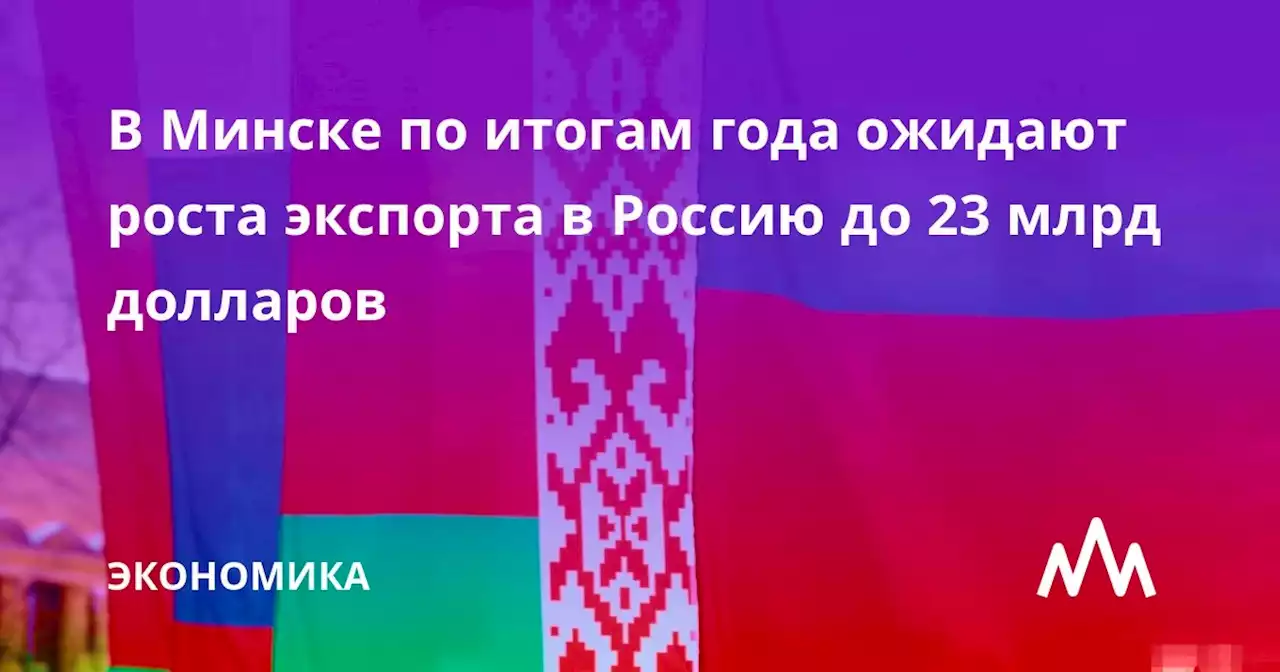 В Минске по итогам года ожидают роста экспорта в Россию до 23 млрд долларов