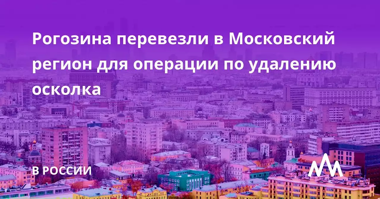 Рогозина перевезли в Московский регион для операции по удалению осколка